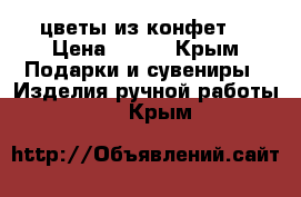 цветы из конфет  › Цена ­ 800 - Крым Подарки и сувениры » Изделия ручной работы   . Крым